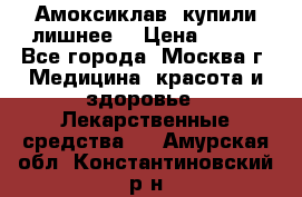 Амоксиклав, купили лишнее  › Цена ­ 350 - Все города, Москва г. Медицина, красота и здоровье » Лекарственные средства   . Амурская обл.,Константиновский р-н